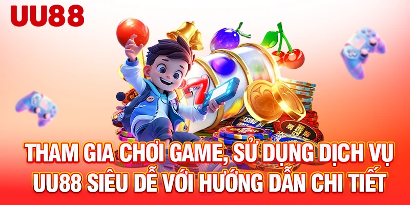Tham gia chơi game, sử dụng dịch vụ UU88 siêu dễ với hướng dẫn chi tiết