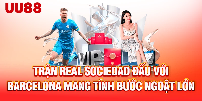 Trận Real Sociedad đấu với Barcelona mang tính bước ngoặt lớn